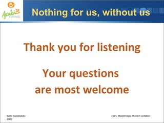 Thank you for listening Your questions  are most welcome Kathi Apostolidis  ECPC Masterclass-Munich-October 2009 Nothing for us, without us 