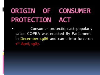 ORIGIN OF CONSUMER
PROTECTION ACT
 Consumer protection act popularly
called COPRA was enacted By Parliament
in December 1...