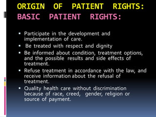 ORIGIN OF PATIENT RIGHTS:
BASIC PATIENT RIGHTS:
 Participate in the development and
implementation of care.
 Be treated ...