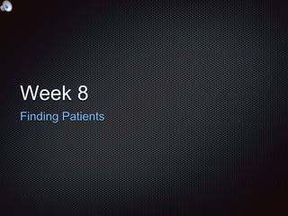 Week 8
Finding Patients
 