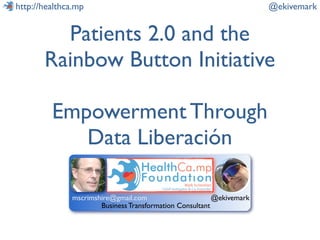 http://healthca.mp                                                    @ekivemark


         Patients 2.0 and the
       Rainbow Button Initiative

         Empowerment Through
            Data Liberación

              mscrimshire@gmail.com                      @ekivemark
                      Business Transformation Consultant
 