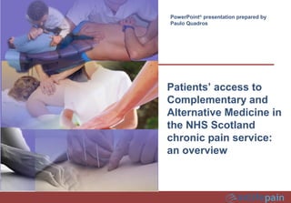 PowerPoint®
presentation prepared by
Paulo Quadros
Patients’ access to
Complementary and
Alternative Medicine in
the NHS Scotland
chronic pain service:
an overview
 