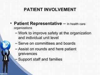 PATIENT INVOLVEMENT


• Patient Representative – In health care
  organizations
  – Work to improve safety at the organization
    and individual unit level
  – Serve on committees and boards
  – Assist on rounds and here patient
    greivences
  – Support staff and families
 