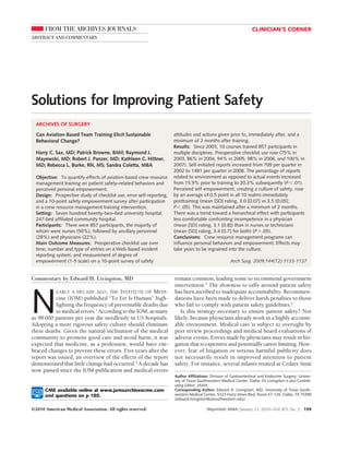 FROM THE ARCHIVES JOURNALS                                                                                   CLINICIAN’S CORNER
ABSTRACT AND COMMENTARY




Solutions for Improving Patient Safety
  ARCHIVES OF SURGERY

  Can Aviation-Based Team Training Elicit Sustainable                 attitudes and actions given prior to, immediately after, and a
  Behavioral Change?                                                  minimum of 2 months after training.
                                                                      Results: Since 2003, 10 courses trained 857 participants in
  Harry C. Sax, MD; Patrick Browne, BMil; Raymond J.                  multiple disciplines. Preoperative checklist use rose (75% in
  Mayewski, MD; Robert J. Panzer, MD; Kathleen C. Hittner,            2003, 86% in 2004, 94% in 2005, 98% in 2006, and 100% in
  MD; Rebecca L. Burke, RN, MS; Sandra Coletta, MBA                   2007). Self-initiated reports increased from 709 per quarter in
                                                                      2002 to 1481 per quarter in 2008. The percentage of reports
  Objective: To quantify effects of aviation-based crew resource      related to environment as opposed to actual events increased
  management training on patient safety–related behaviors and         from 15.9% prior to training to 20.3% subsequently (PϽ.01).
  perceived personal empowerment.                                     Perceived self-empowerment, creating a culture of safety, rose
  Design: Prospective study of checklist use, error self-reporting,   by an average of 0.5 point in all 10 realms immediately
  and a 10-point safety empowerment survey after participation        posttraining (mean [SD] rating, 3.0 [0.07] vs 3.5 [0.05];
  in a crew resource management training intervention.                PϽ .05). This was maintained after a minimum of 2 months.
  Setting: Seven hundred twenty-two–bed university hospital;          There was a trend toward a hierarchical effect with participants
  247-bed affiliated community hospital.                              less comfortable confronting incompetence in a physician
  Participants: There were 857 participants, the majority of          (mean [SD] rating, 3.1 [0.8]) than in nurses or technicians
  whom were nurses (50%), followed by ancillary personnel             (mean [SD] rating, 3.4 [0.7] for both) (PϾ .05).
  (28%) and physicians (22%).                                         Conclusions: Crew resource management programs can
  Main Outcome Measures: Preoperative checklist use over              influence personal behaviors and empowerment. Effects may
  time; number and type of entries on a Web-based incident            take years to be ingrained into the culture.
  reporting system; and measurement of degree of
  empowerment (1-5 scale) on a 10-point survey of safety                                               Arch Surg. 2009;144(12):1133-1137


Commentary by Edward H. Livingston, MD                                remain common, leading some to recommend government
                                                                      intervention.3 The slowness to rally around patient safety



N
          EARLY A DECADE AGO, THE INSTITUTE OF MEDI-                  has been ascribed to inadequate accountability. Recommen-
          cine (IOM) published “To Err Is Human” high-                dations have been made to deliver harsh penalties to those
          lighting the frequency of preventable deaths due            who fail to comply with patient safety guidelines.4
          to medical errors.1 According to the IOM, as many              Is this strategy necessary to ensure patient safety? Not
as 98 000 patients per year die needlessly in US hospitals.           likely, because physicians already work in a highly account-
Adopting a more rigorous safety culture should eliminate              able environment. Medical care is subject to oversight by
these deaths. Given the natural inclination of the medical            peer review proceedings and medical board evaluations of
community to promote good care and avoid harm, it was                 adverse events. Errors made by physicians may result in liti-
expected that medicine, as a profession, would have em-               gation that is expensive and potentially career limiting. How-
braced changes to prevent these errors. Five years after the          ever, fear of litigation or serious harmful publicity does
report was issued, an overview of the effects of the report           not necessarily result in improved attention to patient
demonstrated that little change had occurred.2 A decade has           safety. For instance, several infants treated at Cedars Sinai
now passed since the IOM publication and medical errors
                                                                      Author Affiliations: Division of Gastrointestinal and Endocrine Surgery, Univer-
                                                                      sity of Texas Southwestern Medical Center, Dallas. Dr Livingston is also Contrib-
                                                                      uting Editor, JAMA.
      CME available online at www.jamaarchivescme.com                 Corresponding Author: Edward H. Livingston, MD, University of Texas South-
      and questions on p 180.                                         western Medical Center, 5323 Harry Hines Blvd, Room E7-126, Dallas, TX 75390
                                                                      (edward.livingston@utsouthwestern.edu).

©2010 American Medical Association. All rights reserved.                                (Reprinted) JAMA, January 13, 2010—Vol 303, No. 2         159
 