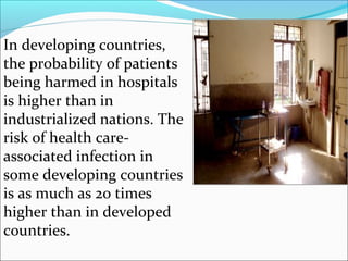 In developing countries,
the probability of patients
being harmed in hospitals
is higher than in
industrialized nations. The
risk of health care-
associated infection in
some developing countries
is as much as 20 times
higher than in developed
countries.
 
