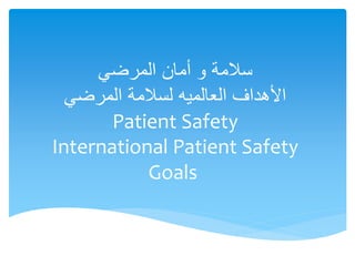 ‫المرضي‬ ‫أمان‬ ‫و‬ ‫سالمة‬
‫المرضي‬ ‫لسالمة‬ ‫العالميه‬ ‫األهداف‬
Patient Safety
International Patient Safety
Goals
 