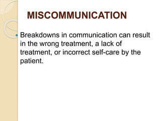 MISCOMMUNICATION
 Breakdowns in communication can result
in the wrong treatment, a lack of
treatment, or incorrect self-care by the
patient.
 