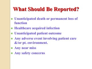 What Should Be Reported?
 Unanticipated death or permanent loss of
function
 Healthcare acquired infection
 Unanticipated patient outcome
 Any adverse event involving patient care
&/or pt. environment.
 Any near miss
 Any safety concerns
 