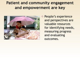 Patient and community engagement
and empowerment are key
o People’s experience
and perspectives are
valuable resources
for identifying needs,
measuring progress
and evaluating
outcomes.
 