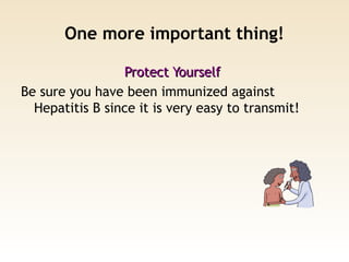 One more important thing!
Protect YourselfProtect Yourself
Be sure you have been immunized against
Hepatitis B since it is very easy to transmit!
 