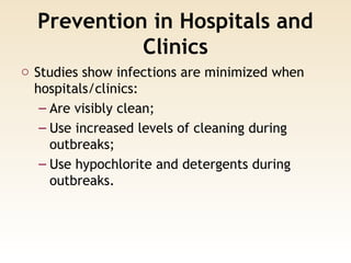 Prevention in Hospitals and
Clinics
o Studies show infections are minimized when
hospitals/clinics:
– Are visibly clean;
– Use increased levels of cleaning during
outbreaks;
– Use hypochlorite and detergents during
outbreaks.
 