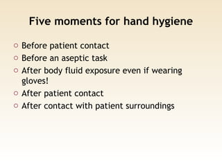 Five moments for hand hygiene
o Before patient contact
o Before an aseptic task
o After body fluid exposure even if wearing
gloves!
o After patient contact
o After contact with patient surroundings
 