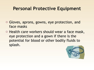 Personal Protective Equipment
o Gloves, aprons, gowns, eye protection, and
face masks
o Health care workers should wear a face mask,
eye protection and a gown if there is the
potential for blood or other bodily fluids to
splash.
 