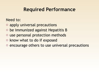 Required Performance
Need to:
o apply universal precautions
o be immunized against Hepatitis B
o use personal protection methods
o know what to do if exposed
o encourage others to use universal precautions
 