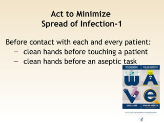 Act to Minimize
Spread of Infection-1
Before contact with each and every patient:
– clean hands before touching a patient
– clean hands before an aseptic task
 