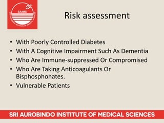 Risk assessment
• With Poorly Controlled Diabetes
• With A Cognitive Impairment Such As Dementia
• Who Are Immune-suppressed Or Compromised
• Who Are Taking Anticoagulants Or
Bisphosphonates.
• Vulnerable Patients
 