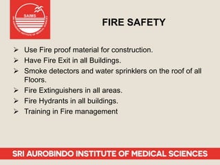 FIRE SAFETY
 Use Fire proof material for construction.
 Have Fire Exit in all Buildings.
 Smoke detectors and water sprinklers on the roof of all
Floors.
 Fire Extinguishers in all areas.
 Fire Hydrants in all buildings.
 Training in Fire management
 