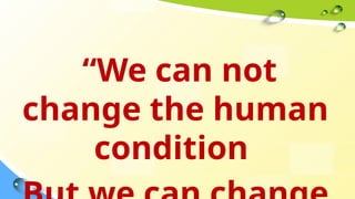 “We can not
change the human
condition
 