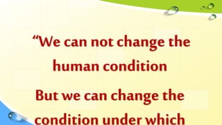 “We can not change the
human condition
But we can change the
condition under which
 