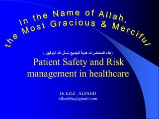 (
‫التوفيق‬ ‫هللا‬ ‫نسأل‬ ‫للجميع‬ ‫هدية‬ ‫المحاضرات‬ ‫هذه‬
)
Patient Safety and Risk
management in healthcare
Dr EZIZ ALFAHD
afkaabba@gmail.com
 