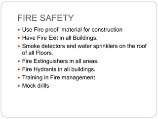 FIRE SAFETY
 Use Fire proof material for construction
 Have Fire Exit in all Buildings.
 Smoke detectors and water sprinklers on the roof
of all Floors.
 Fire Extinguishers in all areas.
 Fire Hydrants in all buildings.
 Training in Fire management
 Mock drills
 