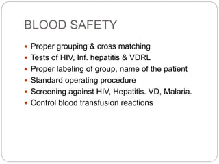 BLOOD SAFETY
 Proper grouping & cross matching
 Tests of HIV, Inf. hepatitis & VDRL
 Proper labeling of group, name of the patient
 Standard operating procedure
 Screening against HIV, Hepatitis. VD, Malaria.
 Control blood transfusion reactions
 