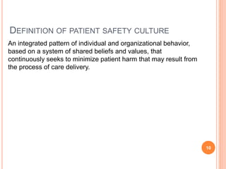 DEFINITION OF PATIENT SAFETY CULTURE
An integrated pattern of individual and organizational behavior,
based on a system of shared beliefs and values, that
continuously seeks to minimize patient harm that may result from
the process of care delivery.
10
 