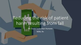 Reducing the risk of patient
harm resulting from fall
Mr. Sushil Sudarshan Humane
MSN, Rn
 