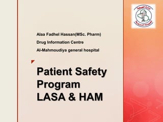 z
Patient Safety
Program
LASA & HAM
Alaa Fadhel Hassan(MSc. Pharm)
Drug Information Centre
Al-Mahmoudiya general hospital
 