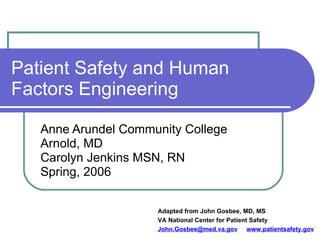 Patient Safety and Human Factors Engineering Anne Arundel Community College Arnold, MD Carolyn Jenkins MSN, RN Spring, 2006 Adapted from John Gosbee, MD, MS VA National Center for Patient Safety [email_address]   www.patientsafety.gov 