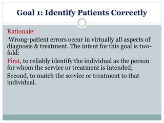 Goal 1: Identify Patients Correctly
Rationale:
Wrong-patient errors occur in virtually all aspects of
diagnosis & treatmen...