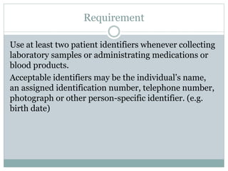 Requirement
Use at least two patient identifiers whenever collecting
laboratory samples or administrating medications or
b...