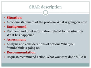 SBAR description
 Situation
 A concise statement of the problem What is going on now
 Background
 Pertinent and brief ...