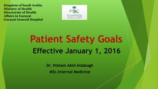 Patient Safety Goals
Effective January 1, 2016
Dr. Hisham Abid Aldabagh
MSc.Internal Medicine
Kingdom of Saudi Arabia
Ministry of Health
Directorate of Health
Affairs in Gurayat
Gurayat General Hospital
 