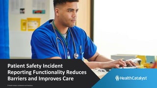 © Health Catalyst. Confidential and Proprietary.
Patient Safety Incident
Reporting Functionality Reduces
Barriers and Improves Care
 