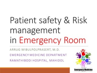 Patient safety & Risk 
management 
in Emergency Room 
ARRUG WIBULPOLPRASERT, M.D. 
EMERGENCY MEDICINE DEPARTMENT 
RAMATHIBODI HOSPITAL, MAHIDOL 
 