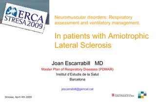 Neuromuscular disorders:  R espiratory assessment and ventilatory management . In patients with Amiotrophic Lateral Sclerosis Joan Escarrabill  MD Master Plan of Respiratory Diseases (PDMAR) Institut d’Estudis de la Salut Barcelona [email_address] Stressa, April 4th 2009 