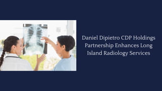 Daniel Dipietro CDP Holdings
Partnership Enhances Long
Island Radiology Services
 