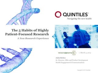Copyright © 2013 Quintiles
The 5 Habits of Highly
Patient-Focused Research
A New Research Experience
| March 4, 2014
John Reites
Sr. Director, Offer and Product Development
Health Engagement & Communications
 