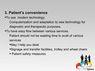 3. Patient’s convenience To use  modern technology. Computerization and adaptation to new technology for diagnostic and therapeutic purposes.  To have easy flow between various services.  Patient should not be wasting time to avail of various services  May I help you desk Signage and transfer facilities, trolley and wheel chairs  Patient safety measures 