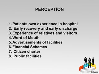 PERCEPTION Patients own experience in hospital  Early recovery and early discharge Experience of relatives and visitors  Word of Mouth  Advertisements of facilities  Financial Schemes  Citizen charter Public facilities 