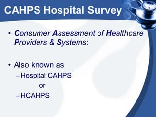 CAHPS Hospital Survey
• Consumer Assessment of Healthcare
Providers & Systems:
• Also known as
– Hospital CAHPS
or
– HCAHPS

 