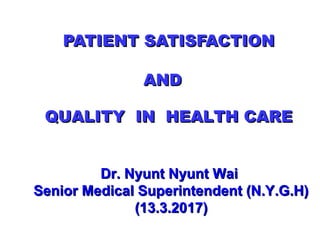 PATIENT SATISFACTIONPATIENT SATISFACTION
Dr. Nyunt Nyunt WaiDr. Nyunt Nyunt Wai
Senior Medical Superintendent (N.Y.G.H)Senior Medical Superintendent (N.Y.G.H)
(13.3.2017)(13.3.2017)
QUALITY IN HEALTH CAREQUALITY IN HEALTH CARE
ANDAND
 