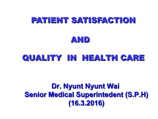 PATIENT SATISFACTIONPATIENT SATISFACTION
Dr. Nyunt Nyunt WaiDr. Nyunt Nyunt Wai
Senior Medical Superintedent (S.P.H)Senior Medical Superintedent (S.P.H)
(16.3.2016)(16.3.2016)
QUALITY IN HEALTH CAREQUALITY IN HEALTH CARE
ANDAND
 