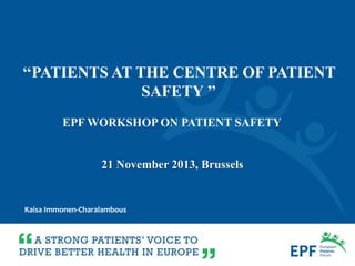 Kaisa Immonen-Charalambous
21 November 2013, Brussels
EPF WORKSHOP ON PATIENT SAFETY
‘‘PATIENTS AT THE CENTRE OF PATIENT
SAFETY ’’
 
