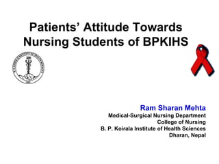 Patients’ Attitude Towards
Nursing Students of BPKIHS

Ram Sharan Mehta
Medical-Surgical Nursing Department
College of Nursing
B. P. Koirala Institute of Health Sciences
Dharan, Nepal

 