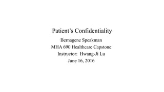 Patient’s Confidentiality
Bernagene Speakman
MHA 690 Healthcare Capstone
Instructor: Hwang-Ji Lu
June 16, 2016
 