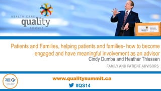 Patients and Families, helping patients and families- how to become
engaged and have meaningful involvement as an advisor
Cindy Dumba and Heather Thiessen
FAMILY AND PATIENT ADVISORS
www.qualitysummit.ca
#QS14
 