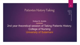Patientes HistoryTaking
Srabaz M. Abdalla
Lecturer
2nd year theoretical session of Taking Patients History.
College of Nursing
University of Sulaimani
1
 