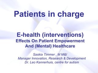 Patients in charge Saskia Timmer , M M&I Manager Innovation, Research & Development Dr. Leo Kannerhuis, centre for autism E-health (interventions) Effects On Patient Empowerment And (Mental) Healthcare 